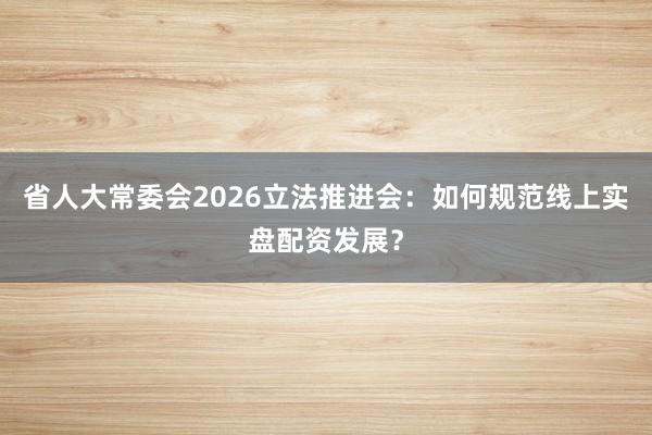 省人大常委会2026立法推进会：如何规范线上实盘配资发展？