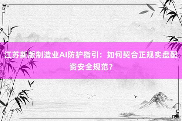 江苏新版制造业AI防护指引：如何契合正规实盘配资安全规范？