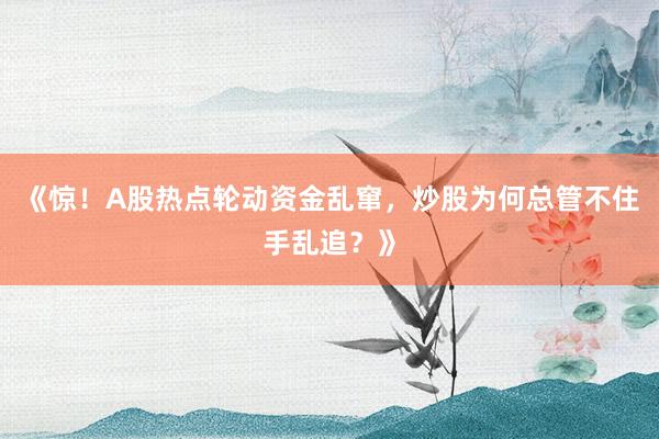 《惊!A股热点轮动资金乱窜,炒股为何总管不住手乱追?》