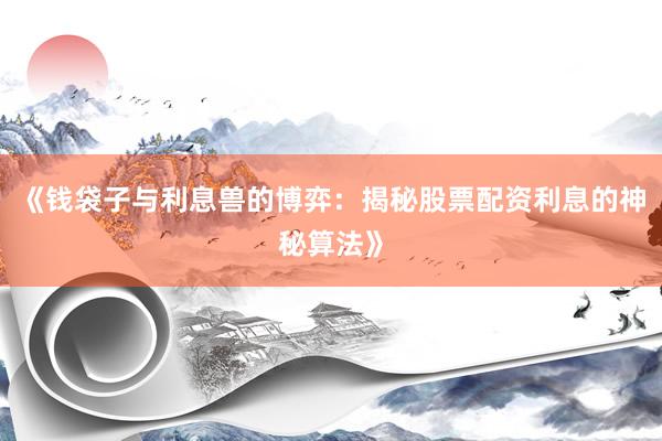 《钱袋子与利息兽的博弈：揭秘股票配资利息的神秘算法》