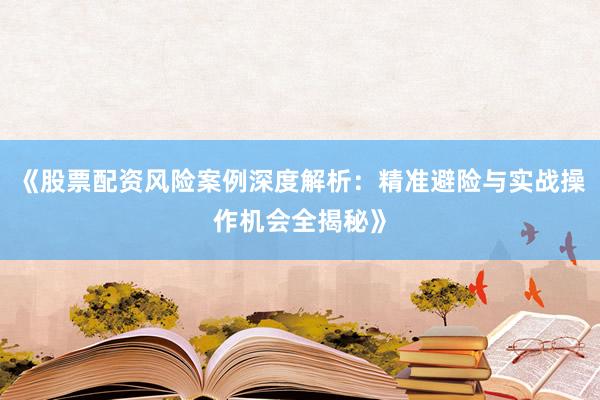 《股票配资风险案例深度解析：精准避险与实战操作机会全揭秘》