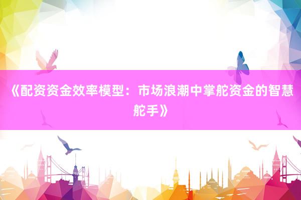 《配资资金效率模型：市场浪潮中掌舵资金的智慧舵手》