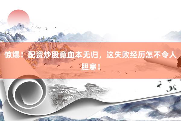 惊爆!配资炒股竟血本无归,这失败经历怎不令人胆寒!