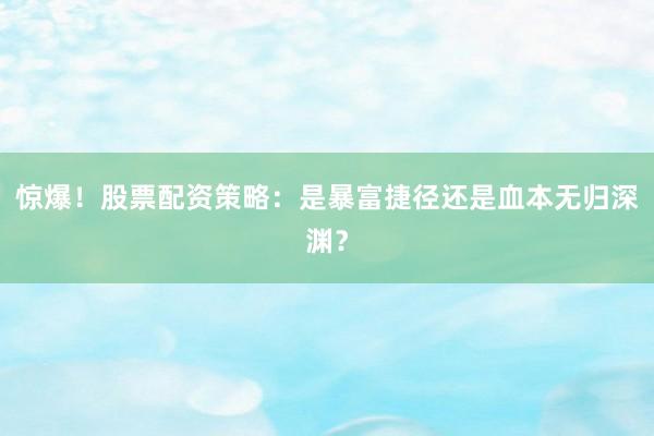 惊爆！股票配资策略：是暴富捷径还是血本无归深渊？