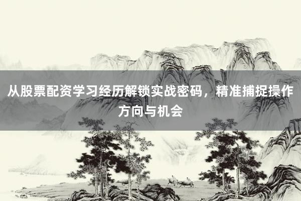 从股票配资学习经历解锁实战密码，精准捕捉操作方向与机会