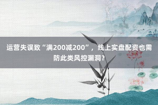 运营失误致“满200减200”，线上实盘配资也需防此类风控漏洞？
