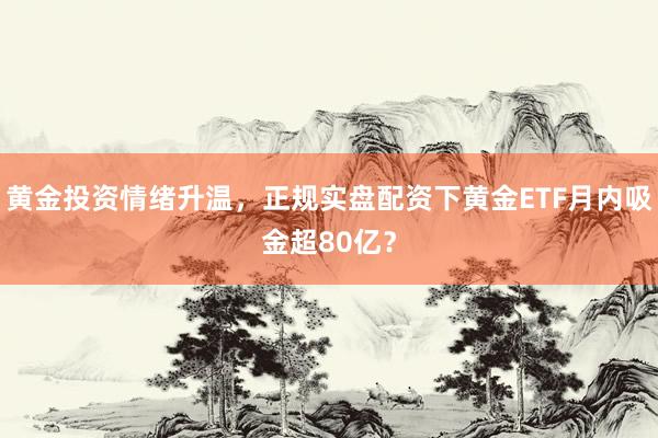 黄金投资情绪升温，正规实盘配资下黄金ETF月内吸金超80亿？