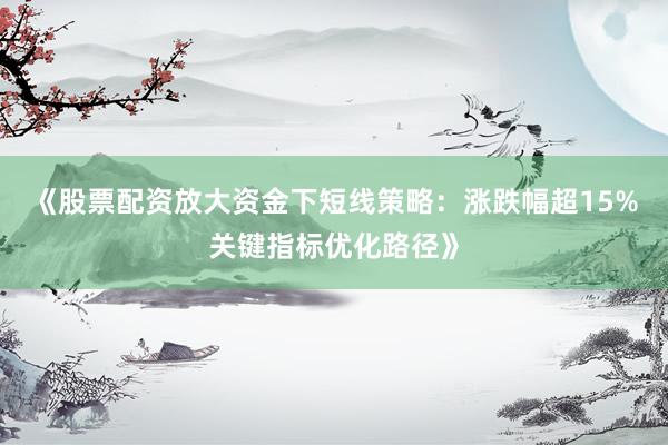 《股票配资放大资金下短线策略:涨跌幅超15%关键指标优化路径》