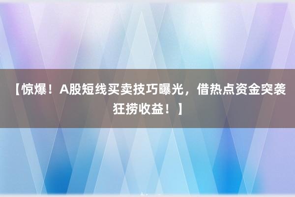 【惊爆！A股短线买卖技巧曝光，借热点资金突袭狂捞收益！】