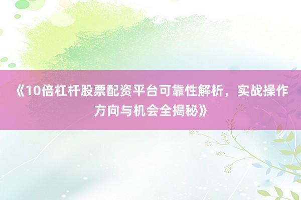 《10倍杠杆股票配资平台可靠性解析，实战操作方向与机会全揭秘》
