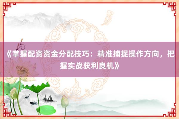 《掌握配资资金分配技巧：精准捕捉操作方向，把握实战获利良机》