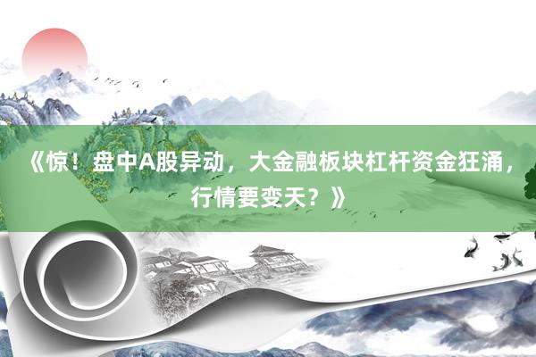 《惊！盘中A股异动，大金融板块杠杆资金狂涌，行情要变天？》
