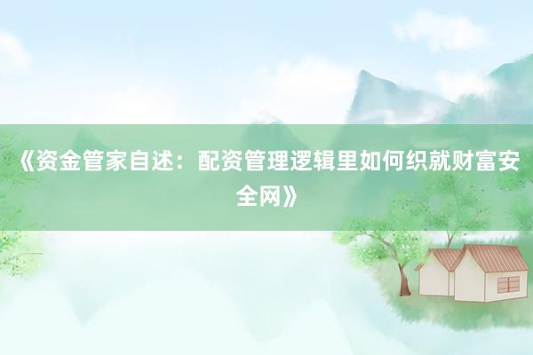 《资金管家自述：配资管理逻辑里如何织就财富安全网》