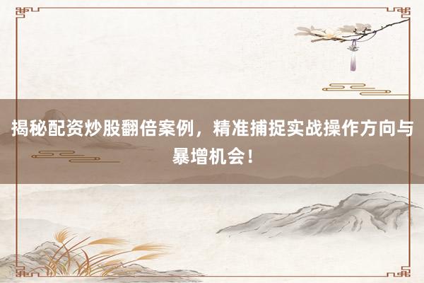 揭秘配资炒股翻倍案例，精准捕捉实战操作方向与暴增机会！