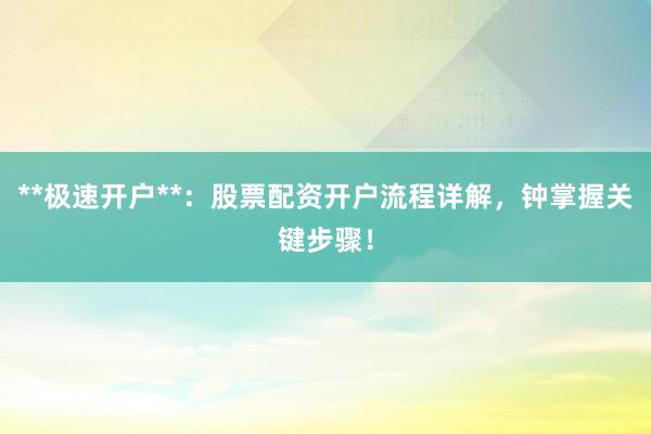 **极速开户**：股票配资开户流程详解，钟掌握关键步骤！