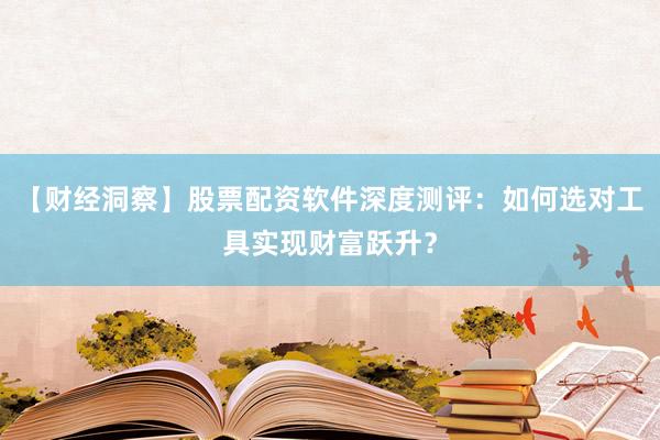 【财经洞察】股票配资软件深度测评：如何选对工具实现财富跃升？