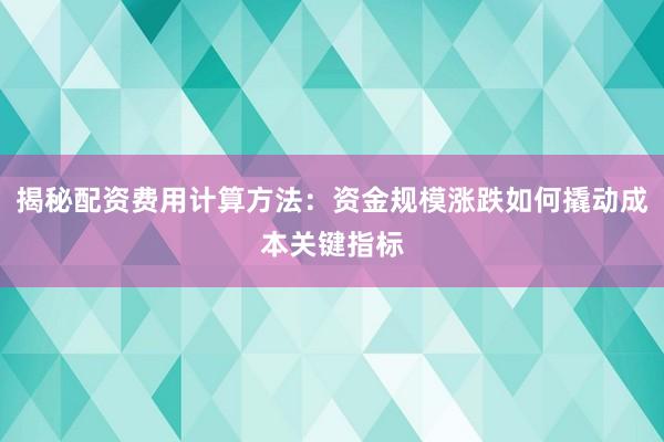 揭秘配资费用计算方法：资金规模涨跌如何撬动成本关键指标