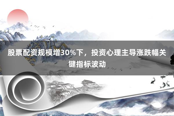 股票配资规模增30%下，投资心理主导涨跌幅关键指标波动