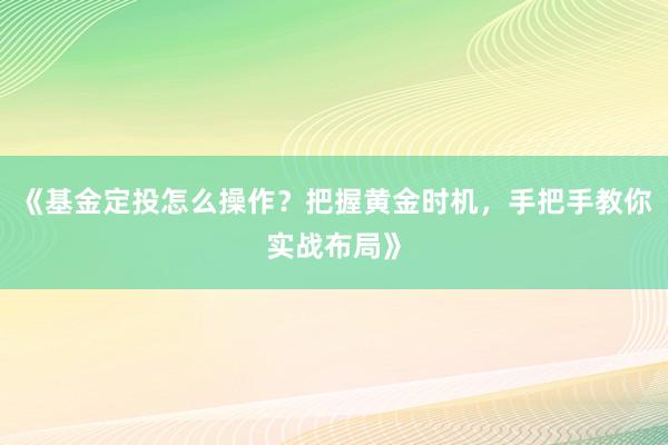 《基金定投怎么操作？把握黄金时机，手把手教你实战布局》