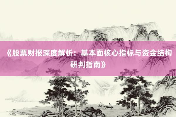 《股票财报深度解析:基本面核心指标与资金结构研判指南》