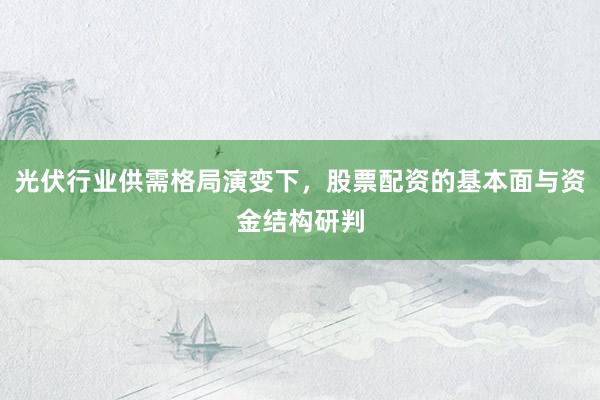 光伏行业供需格局演变下，股票配资的基本面与资金结构研判