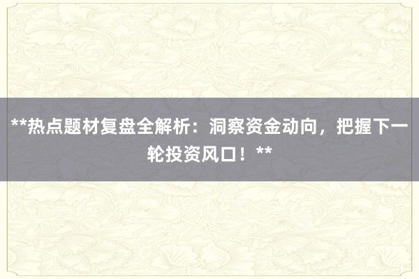 **热点题材复盘全解析：洞察资金动向，把握下一轮投资风口！**