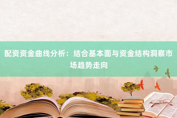 配资资金曲线分析：结合基本面与资金结构洞察市场趋势走向