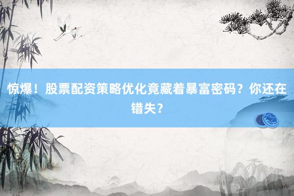 惊爆!股票配资策略优化竟藏着暴富密码?你还在错失?