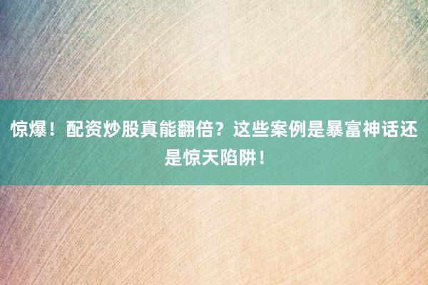 惊爆！配资炒股真能翻倍？这些案例是暴富神话还是惊天陷阱！