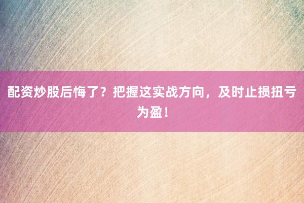 配资炒股后悔了？把握这实战方向，及时止损扭亏为盈！
