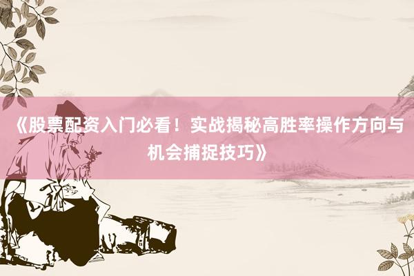 《股票配资入门必看！实战揭秘高胜率操作方向与机会捕捉技巧》