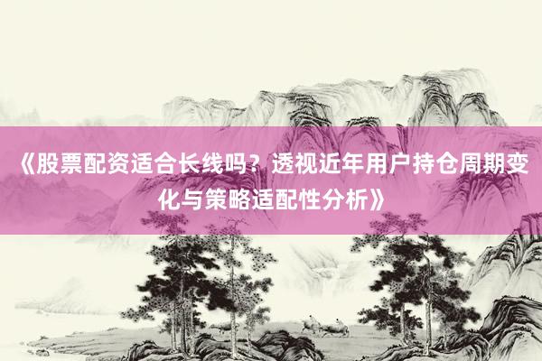 《股票配资适合长线吗？透视近年用户持仓周期变化与策略适配性分析》