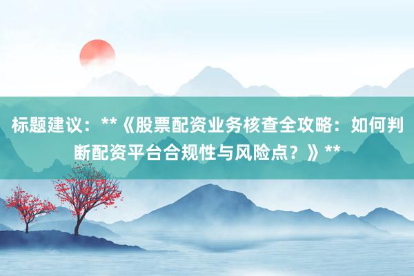 标题建议：**《股票配资业务核查全攻略：如何判断配资平台合规性与风险点？》**
