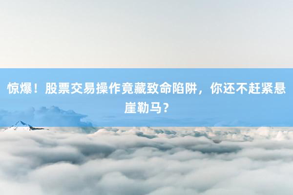 惊爆！股票交易操作竟藏致命陷阱，你还不赶紧悬崖勒马？