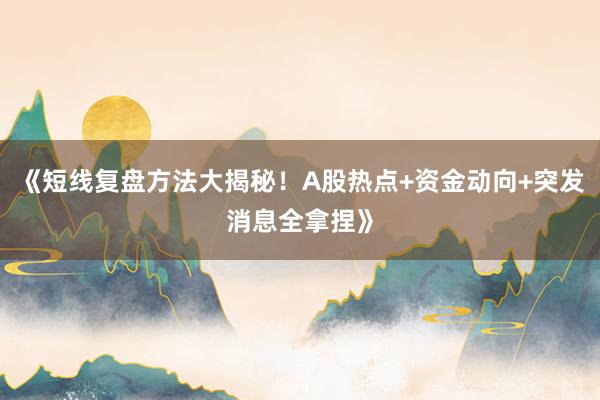 《短线复盘方法大揭秘！A股热点+资金动向+突发消息全拿捏》