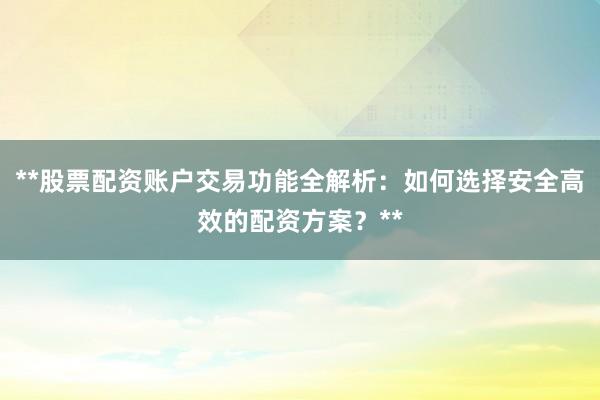 **股票配资账户交易功能全解析：如何选择安全高效的配资方案？**