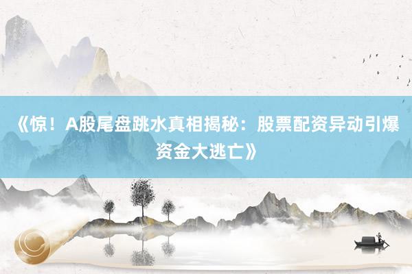 《惊！A股尾盘跳水真相揭秘：股票配资异动引爆资金大逃亡》