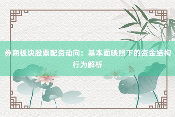 券商板块股票配资动向：基本面映照下的资金结构行为解析