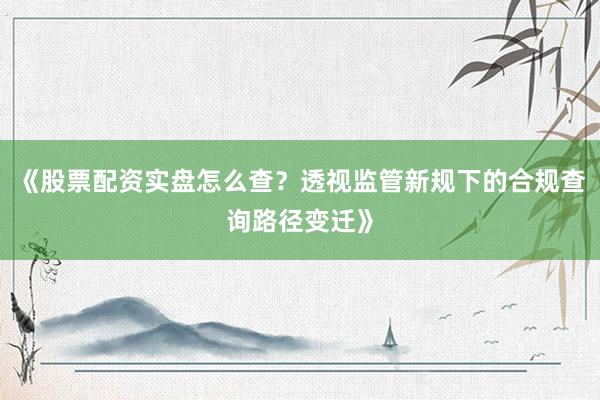 《股票配资实盘怎么查？透视监管新规下的合规查询路径变迁》