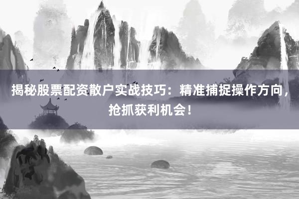 揭秘股票配资散户实战技巧：精准捕捉操作方向，抢抓获利机会！