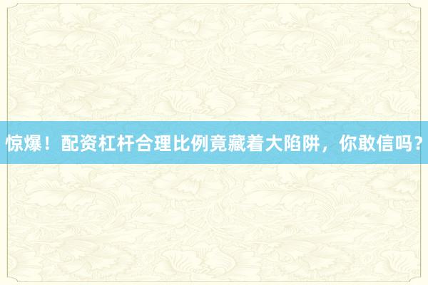 惊爆！配资杠杆合理比例竟藏着大陷阱，你敢信吗？