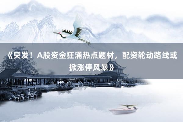 《突发！A股资金狂涌热点题材，配资轮动路线或掀涨停风暴》