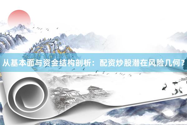 从基本面与资金结构剖析：配资炒股潜在风险几何？