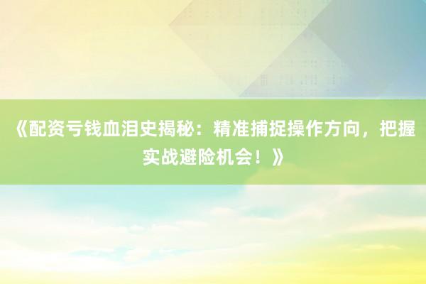 《配资亏钱血泪史揭秘：精准捕捉操作方向，把握实战避险机会！》