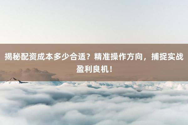 揭秘配资成本多少合适？精准操作方向，捕捉实战盈利良机！