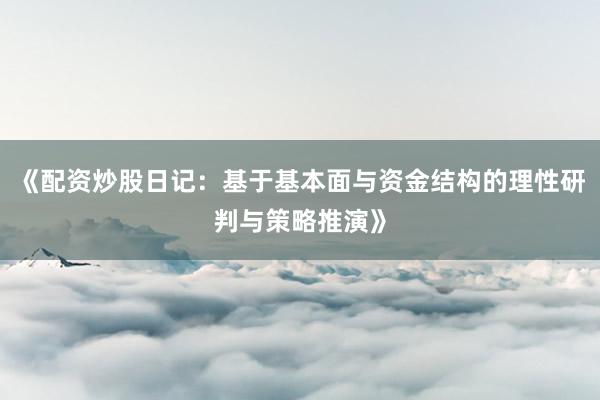《配资炒股日记：基于基本面与资金结构的理性研判与策略推演》