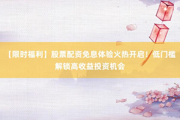 【限时福利】股票配资免息体验火热开启！低门槛解锁高收益投资机会