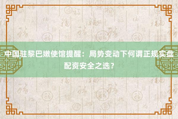 中国驻黎巴嫩使馆提醒:局势变动下何谓正规实盘配资安全之选?