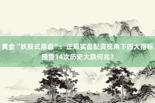 黄金“妖股式崩盘”：正规实盘配资视角下四大指标预警14次历史大跌何兆？