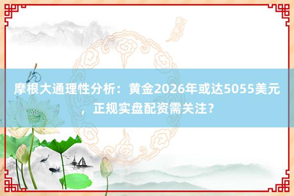 摩根大通理性分析：黄金2026年或达5055美元，正规实盘配资需关注？